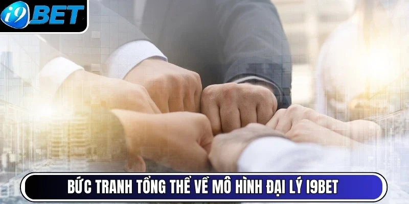 Bức tranh tổng thể về mô hình đại lý i9bet